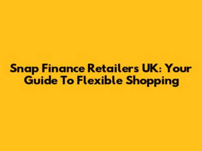 Snap Finance Retailers UK: Your Guide To Flexible Shopping