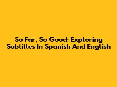 So Far, So Good: Exploring Subtitles In Spanish And English