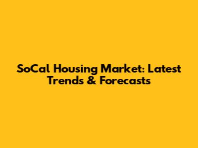 SoCal Housing Market: Latest Trends & Forecasts