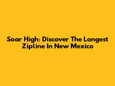 Soar High: Discover The Longest Zipline In New Mexico