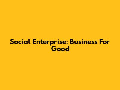 Social Enterprise: Business For Good