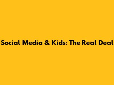 Social Media & Kids: The Real Deal