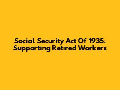 Social Security Act Of 1935: Supporting Retired Workers