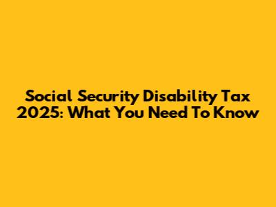 Social Security Disability Tax 2025: What You Need To Know