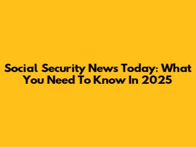 Social Security News Today: What You Need To Know In 2025