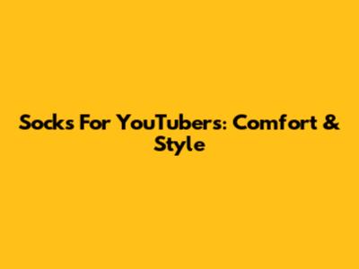 Socks For YouTubers: Comfort & Style
