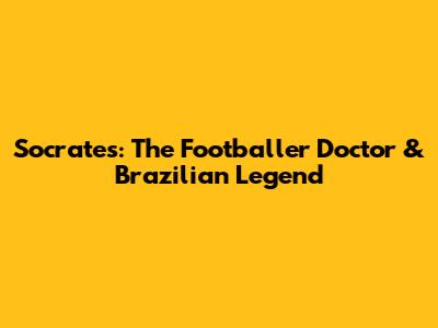 Socrates: The Footballer Doctor & Brazilian Legend