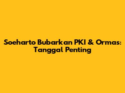 Soeharto Bubarkan PKI & Ormas: Tanggal Penting