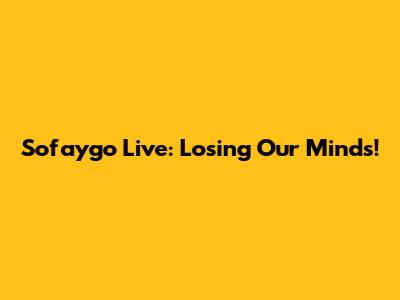 Sofaygo Live: Losing Our Minds!