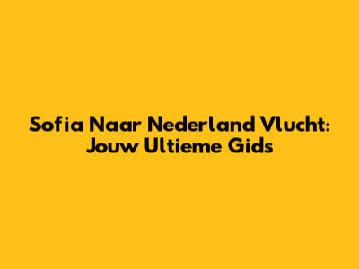 Sofia Naar Nederland Vlucht: Jouw Ultieme Gids