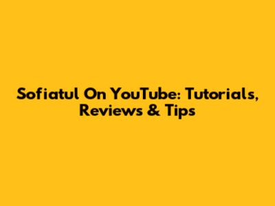 Sofiatul On YouTube: Tutorials, Reviews & Tips