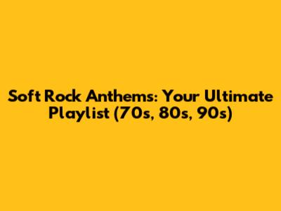 Soft Rock Anthems: Your Ultimate Playlist (70s, 80s, 90s)