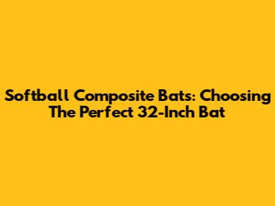 Softball Composite Bats: Choosing The Perfect 32-Inch Bat
