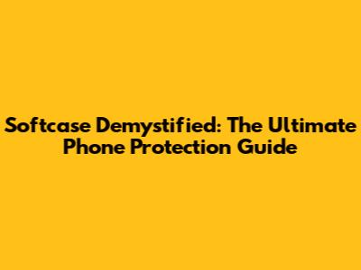 Softcase Demystified: The Ultimate Phone Protection Guide