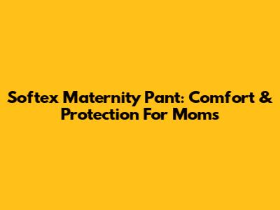 Softex Maternity Pant: Comfort & Protection For Moms
