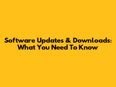 Software Updates & Downloads: What You Need To Know