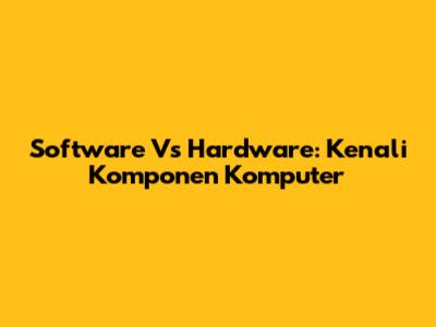 Software Vs Hardware: Kenali Komponen Komputer
