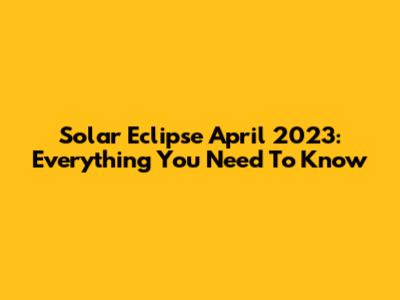 Solar Eclipse April 2023: Everything You Need To Know