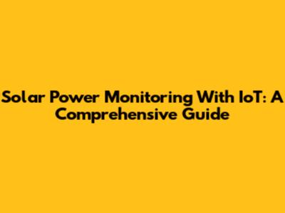 Solar Power Monitoring With IoT: A Comprehensive Guide