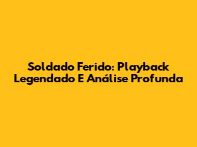 Soldado Ferido: Playback Legendado E Análise Profunda