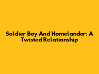 Soldier Boy And Homelander: A Twisted Relationship