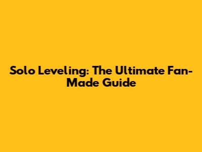 Solo Leveling: The Ultimate Fan-Made Guide