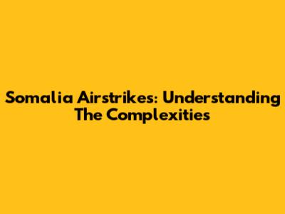 Somalia Airstrikes: Understanding The Complexities