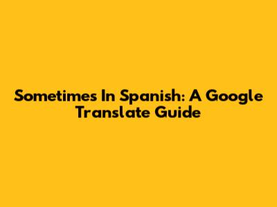 Sometimes In Spanish: A Google Translate Guide