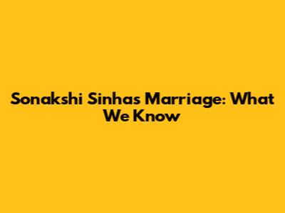 Sonakshi Sinha's Marriage: What We Know