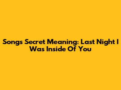Song's Secret Meaning: 'Last Night I Was Inside Of You'