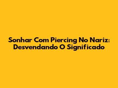 Sonhar Com Piercing No Nariz: Desvendando O Significado