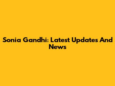 Sonia Gandhi: Latest Updates And News