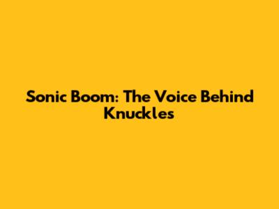 Sonic Boom: The Voice Behind Knuckles