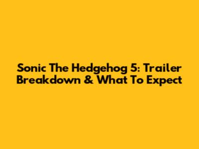 Sonic The Hedgehog 5: Trailer Breakdown & What To Expect