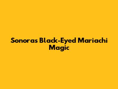 Sonora's Black-Eyed Mariachi Magic