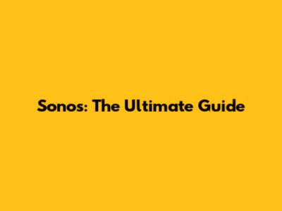 Sonos: The Ultimate Guide