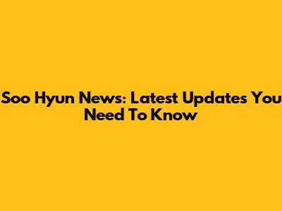 Soo Hyun News: Latest Updates You Need To Know
