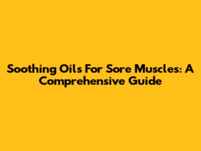 Soothing Oils For Sore Muscles: A Comprehensive Guide