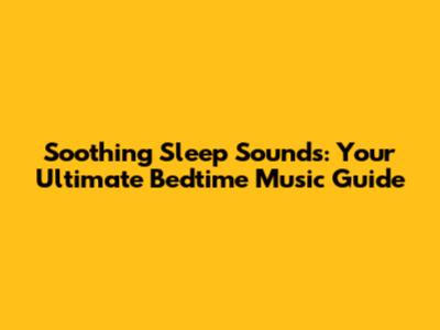Soothing Sleep Sounds: Your Ultimate Bedtime Music Guide