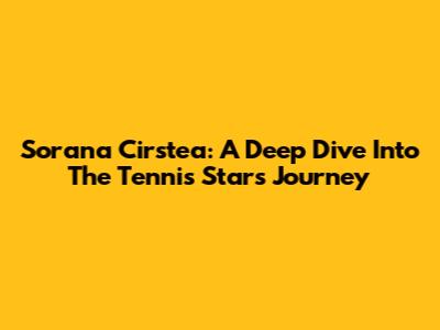 Sorana Cirstea: A Deep Dive Into The Tennis Star's Journey