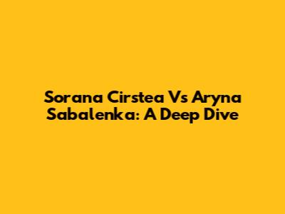 Sorana Cirstea Vs Aryna Sabalenka: A Deep Dive