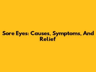 Sore Eyes: Causes, Symptoms, And Relief