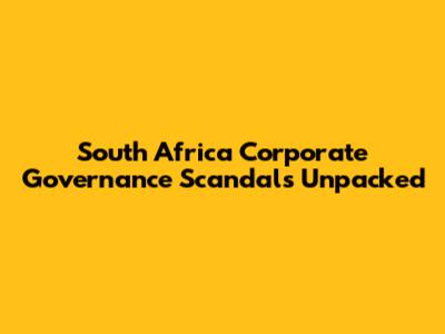 South Africa Corporate Governance Scandals Unpacked
