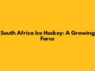 South Africa Ice Hockey: A Growing Force