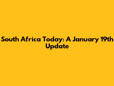 South Africa Today: A January 19th Update