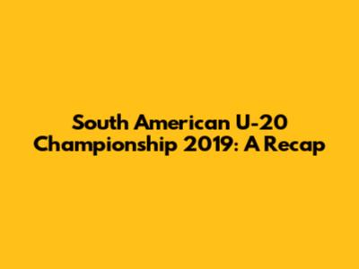 South American U-20 Championship 2019: A Recap