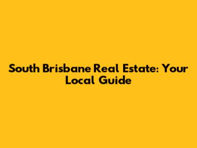 South Brisbane Real Estate: Your Local Guide