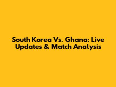 South Korea Vs. Ghana: Live Updates & Match Analysis