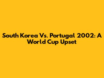 South Korea Vs. Portugal 2002: A World Cup Upset