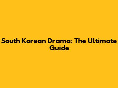 South Korean Drama: The Ultimate Guide